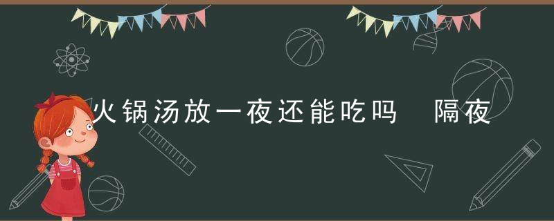 火锅汤放一夜还能吃吗 隔夜火锅汤的害处介绍